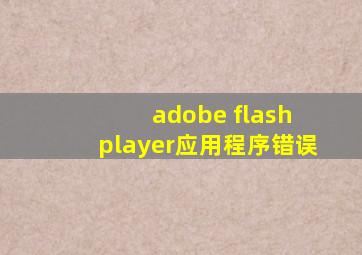 adobe flash player应用程序错误